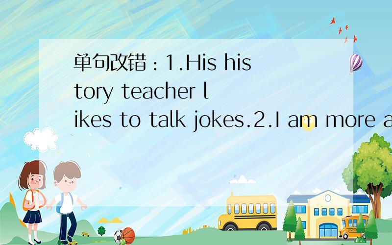 单句改错：1.His history teacher likes to talk jokes.2.I am more athletic than he does.3.Mary is more shorter than her friend.4.Jack likes to have friends who is like him.