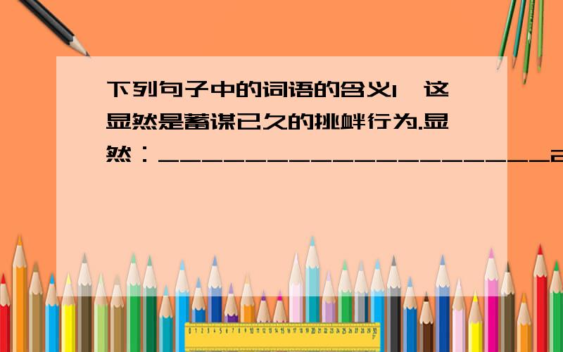 下列句子中的词语的含义1、这显然是蓄谋已久的挑衅行为.显然：__________________2、面对敌人的无理要求,守桥的中国士兵当即严词拒绝.严词拒绝：____3、“瞧,先生们,这盏灯亮些.”说着,轻轻