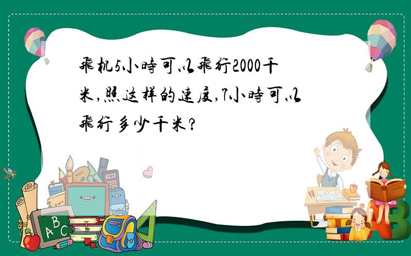 飞机5小时可以飞行2000千米,照这样的速度,7小时可以飞行多少千米?