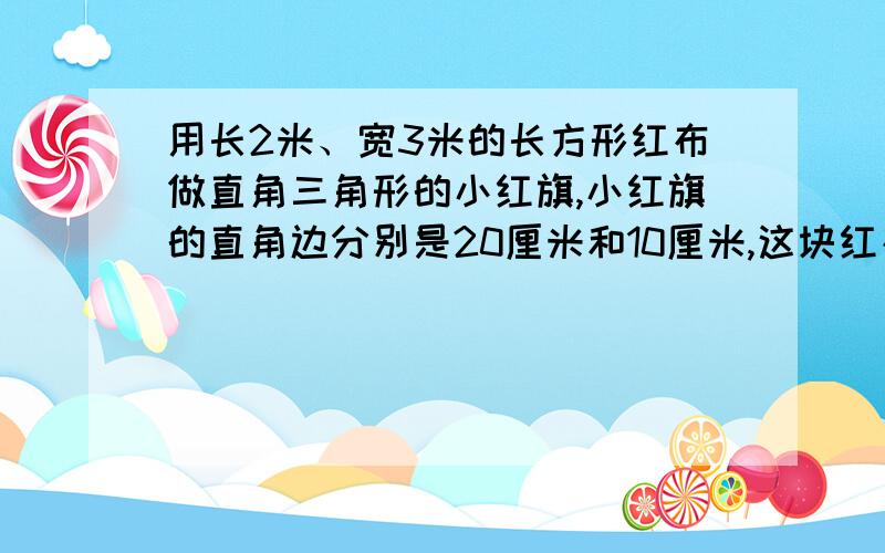 用长2米、宽3米的长方形红布做直角三角形的小红旗,小红旗的直角边分别是20厘米和10厘米,这块红布最多可以做多少面这样的小红旗?