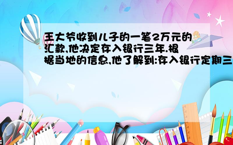 王大爷收到儿子的一笔2万元的汇款,他决定存入银行三年.根据当地的信息,他了解到:存入银行定期三年,年利率是3.33％,利息税为5％.请你帮王大爷算算,到期后他实际可得本息多少元?知道的说