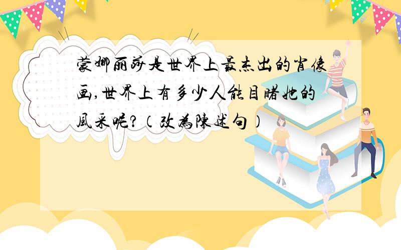 蒙娜丽莎是世界上最杰出的肖像画,世界上有多少人能目睹她的风采呢?（改为陈述句）