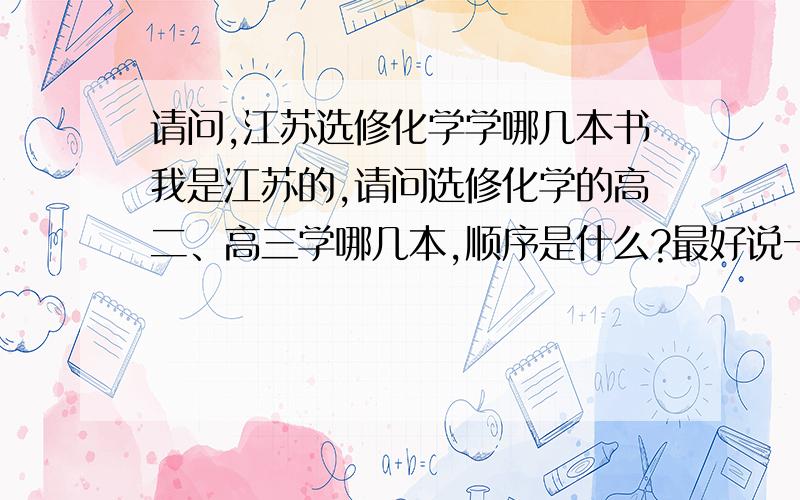 请问,江苏选修化学学哪几本书我是江苏的,请问选修化学的高二、高三学哪几本,顺序是什么?最好说一下书名!