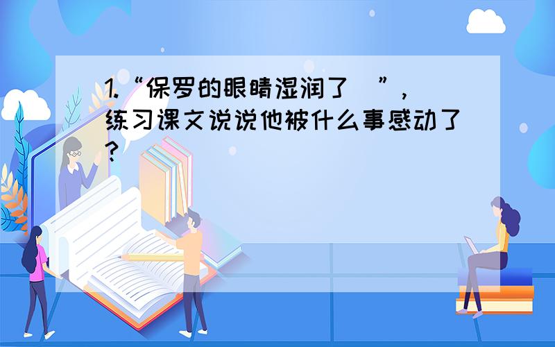 1.“保罗的眼睛湿润了\”,练习课文说说他被什么事感动了?