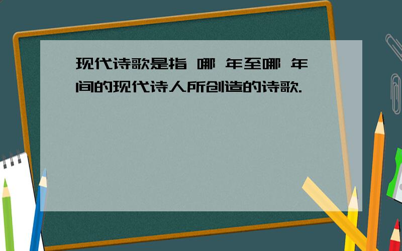 现代诗歌是指 哪 年至哪 年间的现代诗人所创造的诗歌.