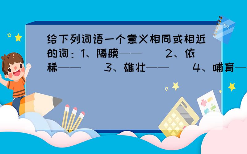 给下列词语一个意义相同或相近的词：1、隔膜——（）2、依稀——（）3、雄壮——（）4、哺育——（）