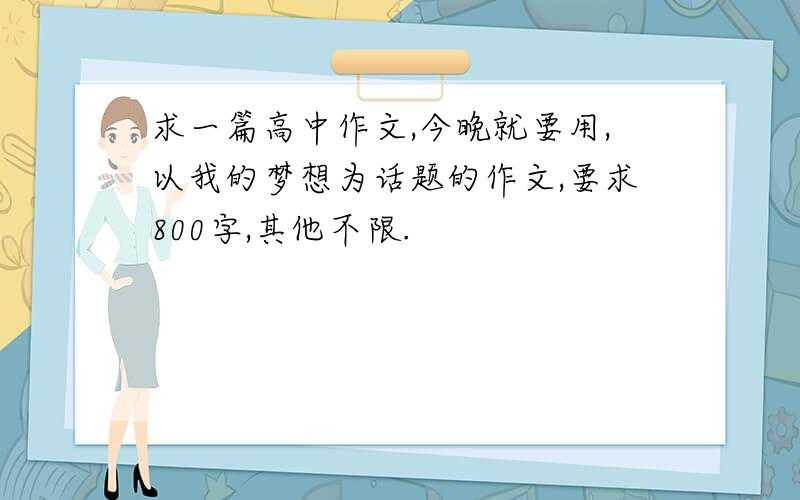 求一篇高中作文,今晚就要用,以我的梦想为话题的作文,要求800字,其他不限.