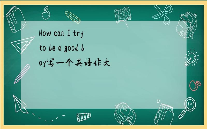 How can I try to be a good boy写一个英语作文