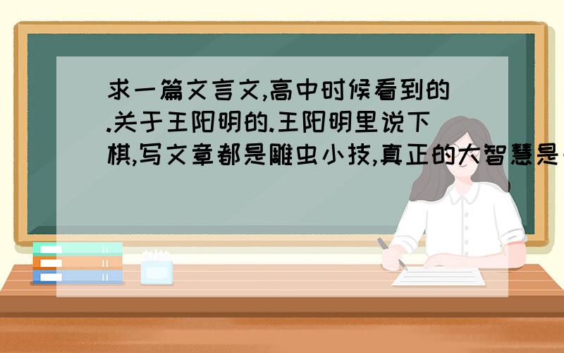 求一篇文言文,高中时候看到的.关于王阳明的.王阳明里说下棋,写文章都是雕虫小技,真正的大智慧是一.