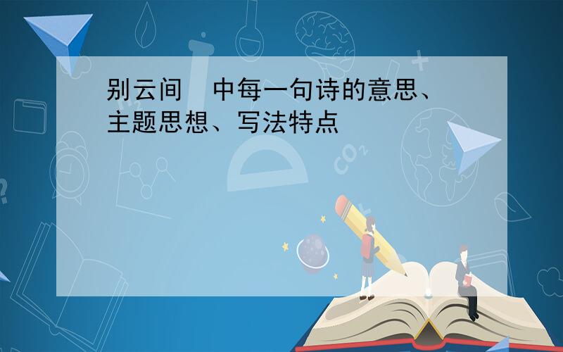 别云间  中每一句诗的意思、主题思想、写法特点