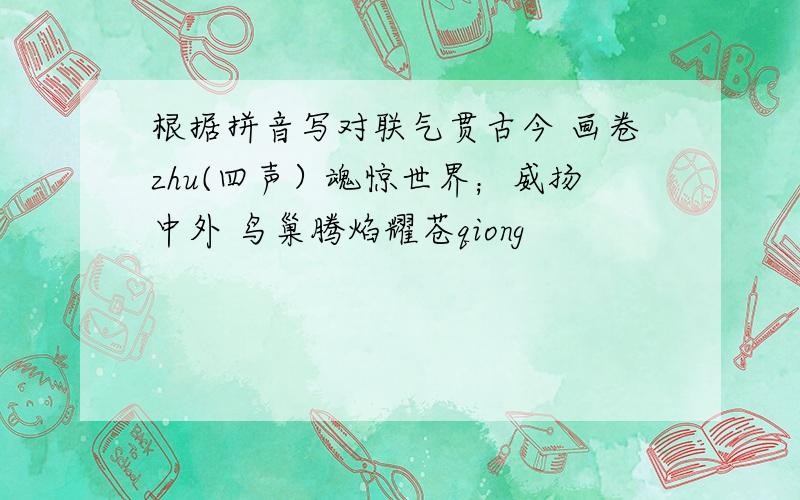 根据拼音写对联气贯古今 画卷zhu(四声）魂惊世界；威扬中外 鸟巢腾焰耀苍qiong
