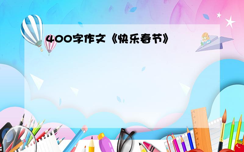 400字作文《快乐春节》