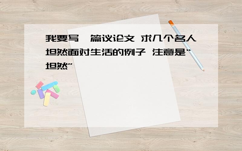 我要写一篇议论文 求几个名人坦然面对生活的例子 注意是“坦然”