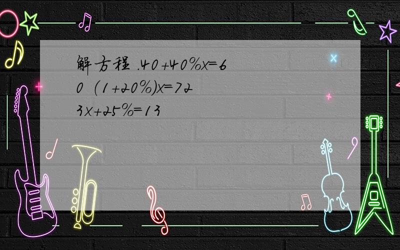 解方程 .40+40％x=60 （1+20％)x=72 3x+25％=13