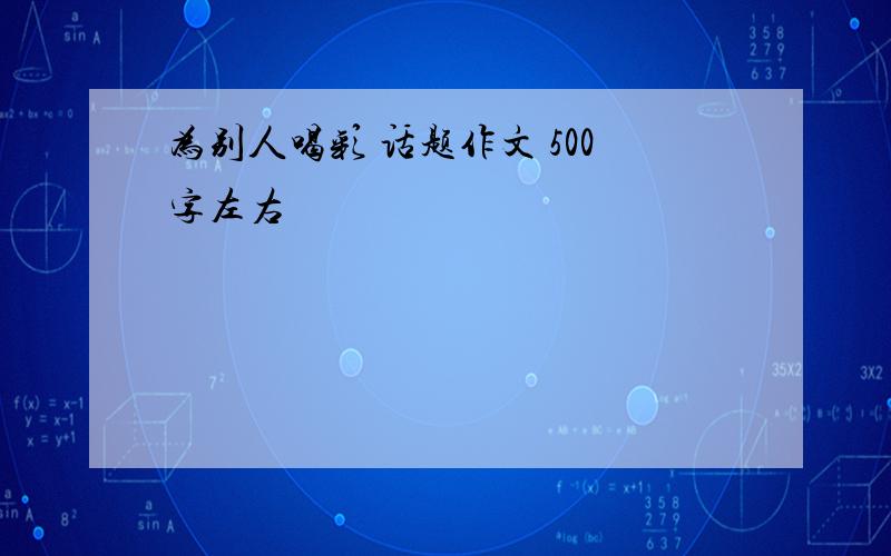 为别人喝彩 话题作文 500字左右