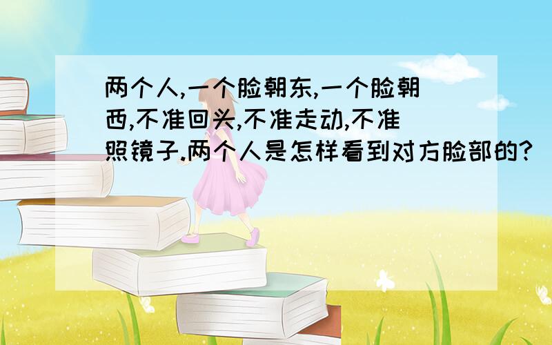 两个人,一个脸朝东,一个脸朝西,不准回头,不准走动,不准照镜子.两个人是怎样看到对方脸部的?