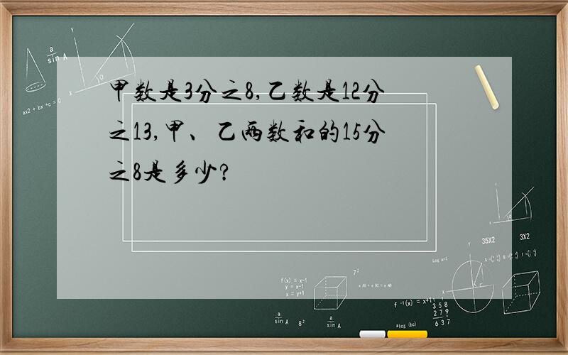 甲数是3分之8,乙数是12分之13,甲、乙两数和的15分之8是多少?