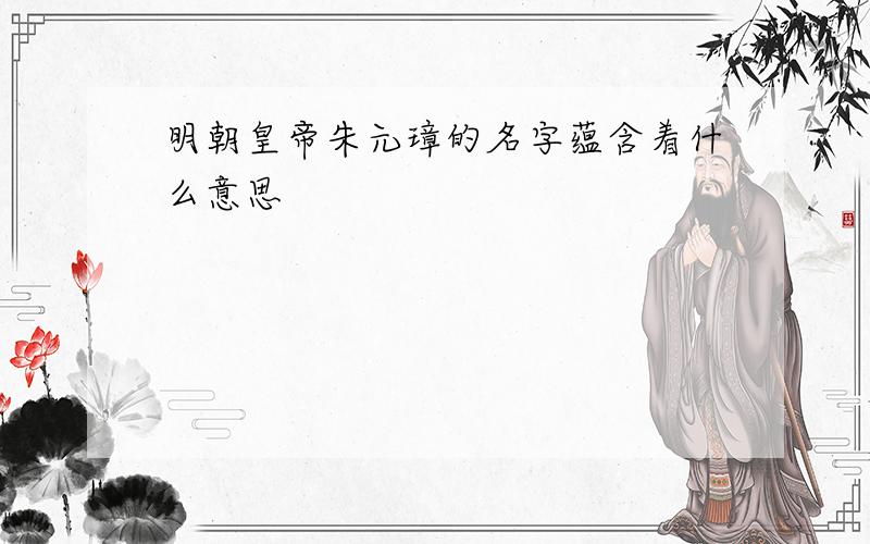 明朝皇帝朱元璋的名字蕴含着什么意思