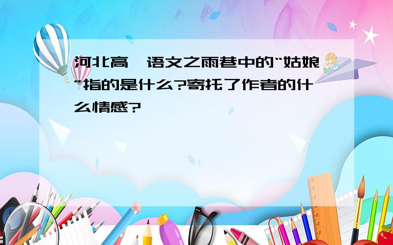 河北高一语文之雨巷中的“姑娘”指的是什么?寄托了作者的什么情感?