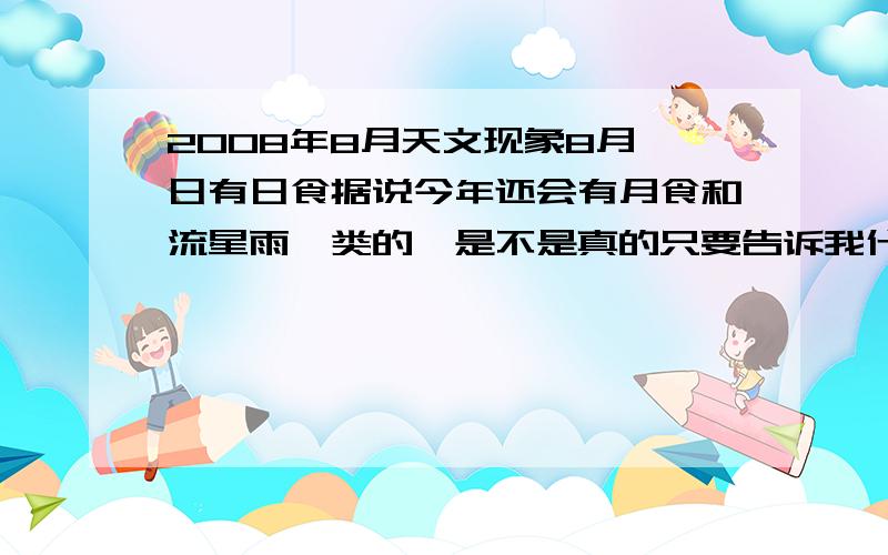 2008年8月天文现象8月一日有日食据说今年还会有月食和流星雨一类的,是不是真的只要告诉我什么时候什么现象就OK,