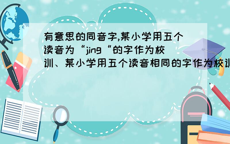 有意思的同音字,某小学用五个读音为“jing“的字作为校训、某小学用五个读音相同的字作为校训,激励师生努力创造良好校风：环境整洁要突出一个“净”字；秩序安定要突出一个（ ）字；