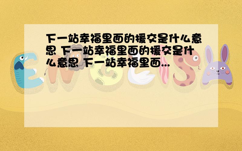 下一站幸福里面的援交是什么意思 下一站幸福里面的援交是什么意思 下一站幸福里面...