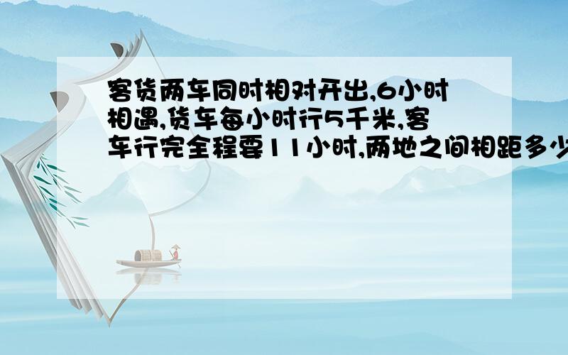 客货两车同时相对开出,6小时相遇,货车每小时行5千米,客车行完全程要11小时,两地之间相距多少千米