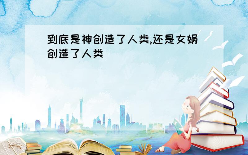 到底是神创造了人类,还是女娲创造了人类