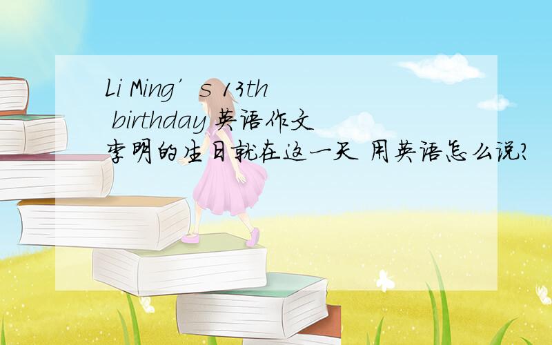 Li Ming’s 13th birthday 英语作文李明的生日就在这一天 用英语怎么说？