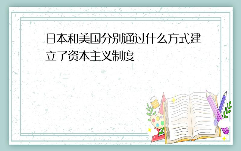 日本和美国分别通过什么方式建立了资本主义制度