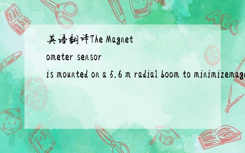 英语翻译The Magnetometer sensor is mounted on a 5.6 m radial boom to minimizemagnetic interference from the spacecraft body.