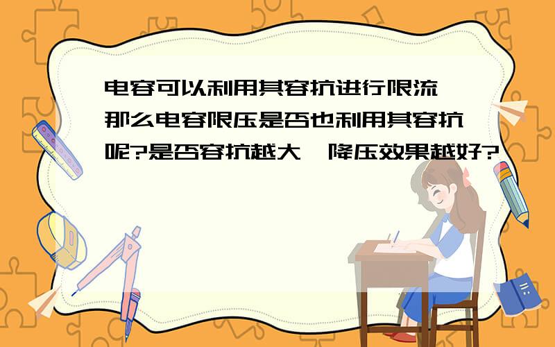 电容可以利用其容抗进行限流,那么电容限压是否也利用其容抗呢?是否容抗越大,降压效果越好?