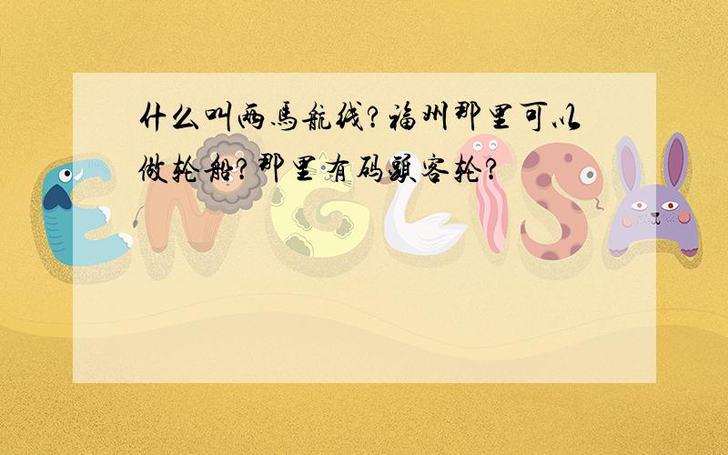 什么叫两马航线?福州那里可以做轮船?那里有码头客轮?