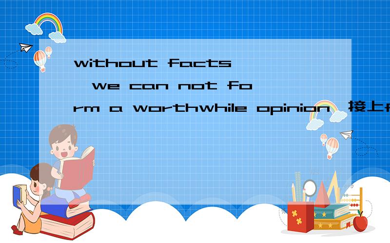 without facts ,we can not form a worthwhile opinion,接上for we need to have factual knowledge ——our thinkingA which to be based onB upon which to baseC which to base uponD to which to be based