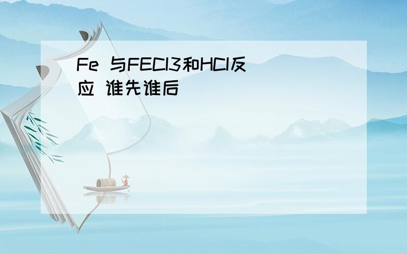 Fe 与FECI3和HCI反应 谁先谁后