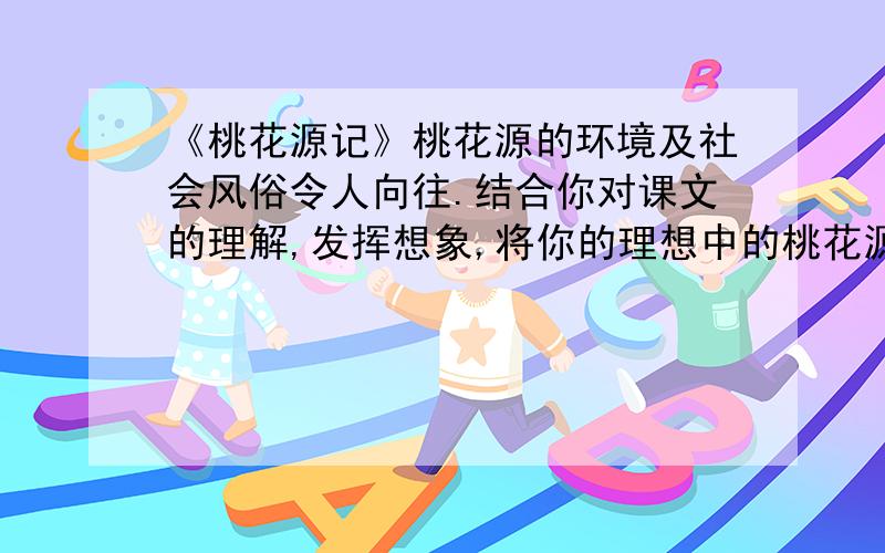 《桃花源记》桃花源的环境及社会风俗令人向往.结合你对课文的理解,发挥想象,将你的理想中的桃花源描绘100字