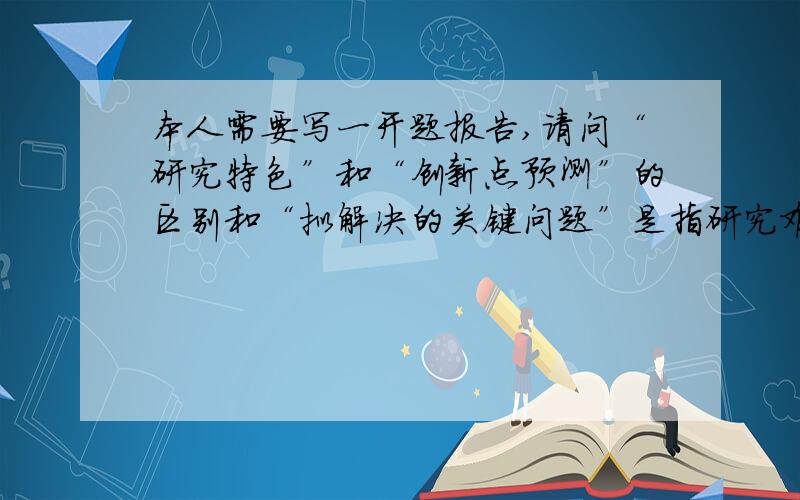 本人需要写一开题报告,请问“研究特色”和“创新点预测”的区别和“拟解决的关键问题”是指研究难点吗?