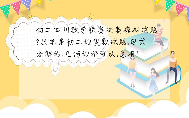 初二四川数学联赛决赛模拟试题?只要是初二的奥数试题,因式分解的,几何的都可以,急用!