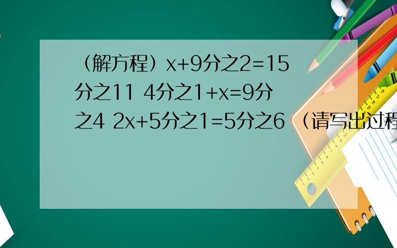 （解方程）x+9分之2=15分之11 4分之1+x=9分之4 2x+5分之1=5分之6 （请写出过程来）对不起,我没钱,请原谅!