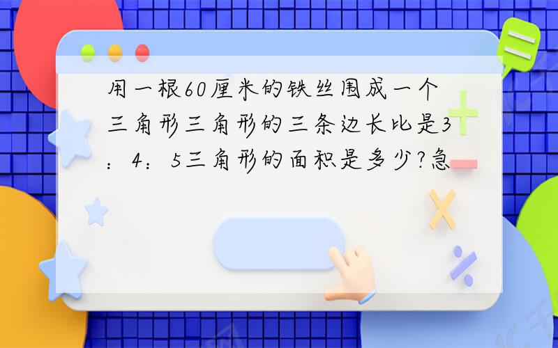 用一根60厘米的铁丝围成一个三角形三角形的三条边长比是3：4：5三角形的面积是多少?急