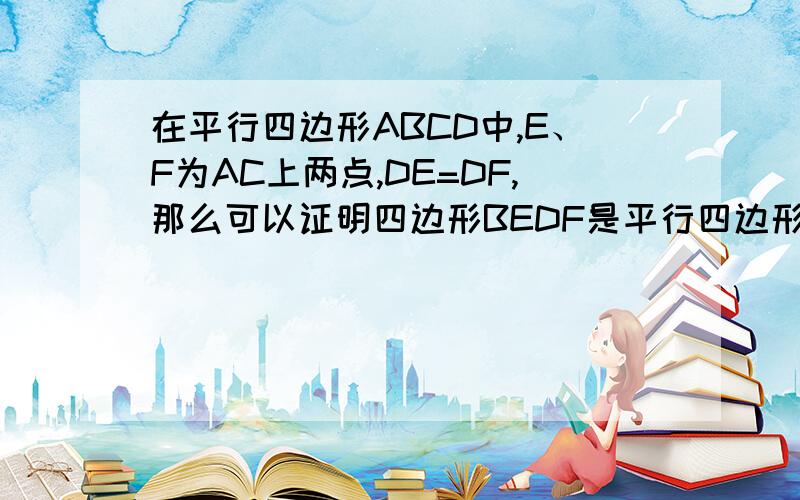 在平行四边形ABCD中,E、F为AC上两点,DE=DF,那么可以证明四边形BEDF是平行四边形吗?