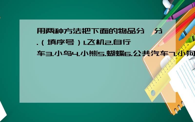 用两种方法把下面的物品分一分.（填序号）1.飞机2.自行车3.小鸟4.小熊5.蝴蝶6.公共汽车7.小狗8.小轿车第一种分法:第二种分法: