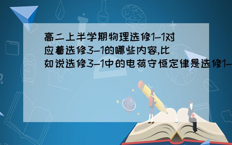 高二上半学期物理选修1-1对应着选修3-1的哪些内容,比如说选修3-1中的电荷守恒定律是选修1-1要学的