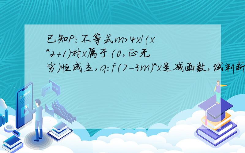 已知P:不等式m>4x/(x^2+1)对x属于(0,正无穷)恒成立,q:f(7-3m)^x是减函数,试判断P是q成立的什么条件?