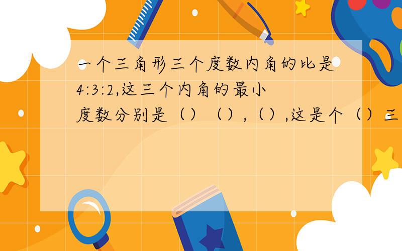 一个三角形三个度数内角的比是4:3:2,这三个内角的最小度数分别是（）（）,（）,这是个（）三角形.