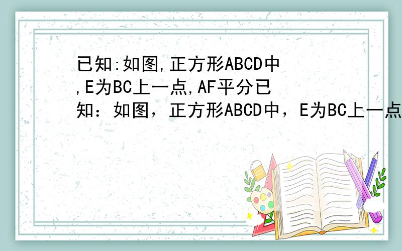 已知:如图,正方形ABCD中,E为BC上一点,AF平分已知：如图，正方形ABCD中，E为BC上一点，AF平分∠DAE交CD于F，求证：AE=BE+DF