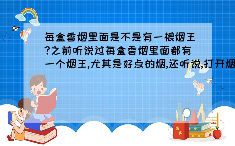 每盒香烟里面是不是有一根烟王?之前听说过每盒香烟里面都有一个烟王,尤其是好点的烟,还听说,打开烟盒后翻开烟盒盖的内侧会有A几B几的字样 就表示这盒烟里面第一排第几根或第二排第几