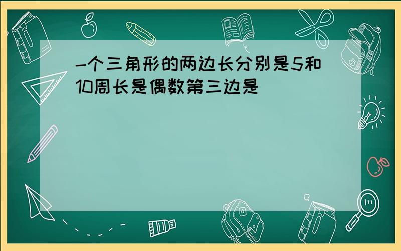 -个三角形的两边长分别是5和10周长是偶数第三边是