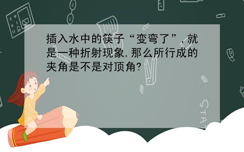 插入水中的筷子“变弯了”,就是一种折射现象,那么所行成的夹角是不是对顶角?