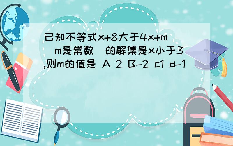 已知不等式x+8大于4x+m（m是常数）的解集是x小于3,则m的值是 A 2 B-2 c1 d-1